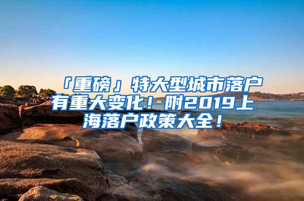 「重磅」特大型城市落户有重大变化！附2019上海落户政策大全！