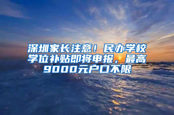 深圳家长注意！民办学校学位补贴即将申报，最高9000元户口不限