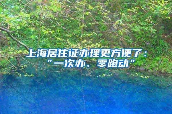 上海居住证办理更方便了：“一次办、零跑动”