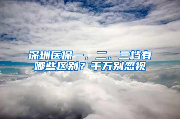 深圳医保一、二、三档有哪些区别？千万别忽视