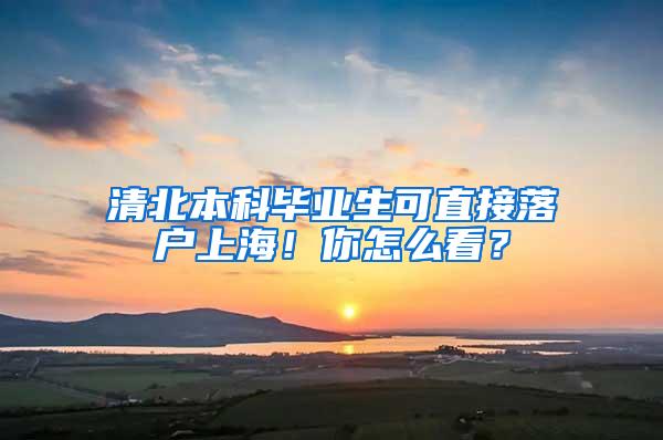 清北本科毕业生可直接落户上海！你怎么看？