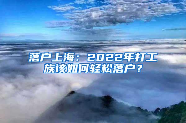 落户上海：2022年打工族该如何轻松落户？