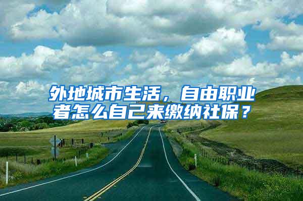 外地城市生活，自由职业者怎么自己来缴纳社保？