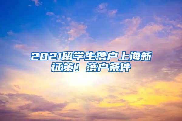 2021留学生落户上海新证策！落户条件