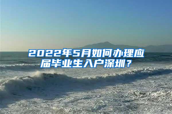 2022年5月如何办理应届毕业生入户深圳？