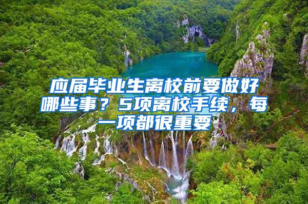 应届毕业生离校前要做好哪些事？5项离校手续，每一项都很重要