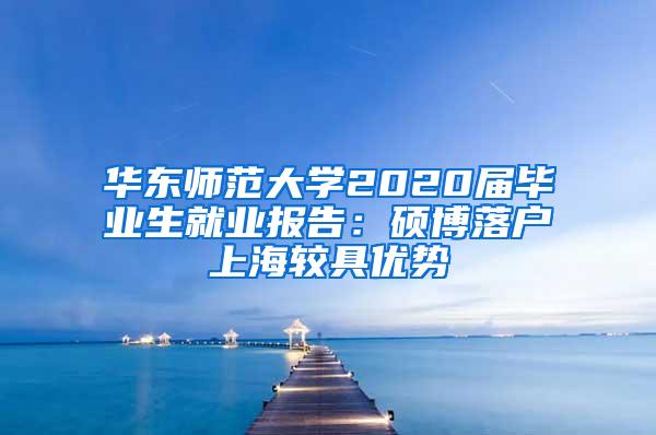 华东师范大学2020届毕业生就业报告：硕博落户上海较具优势