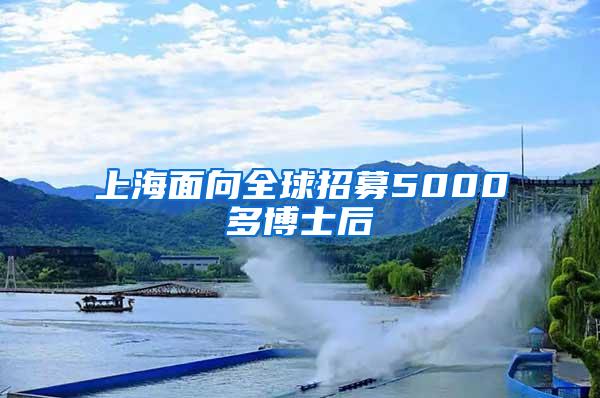 上海面向全球招募5000多博士后