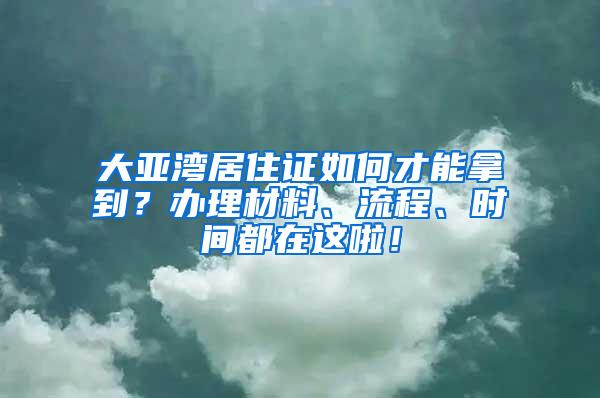 大亚湾居住证如何才能拿到？办理材料、流程、时间都在这啦！