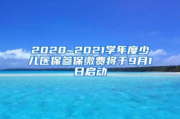 2020~2021学年度少儿医保参保缴费将于9月1日启动