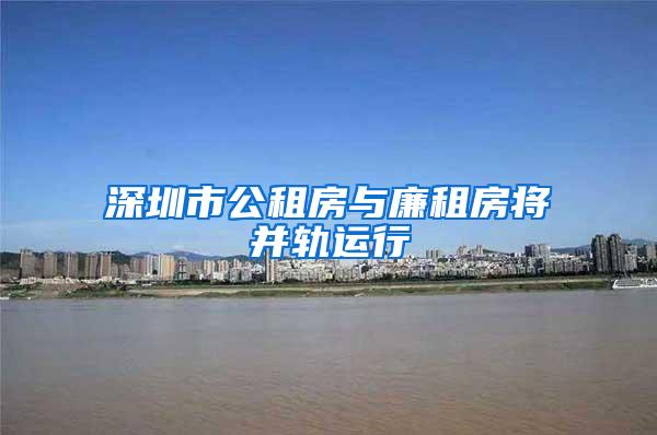 深圳市公租房与廉租房将并轨运行