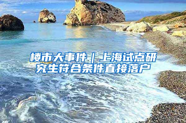 楼市大事件｜上海试点研究生符合条件直接落户