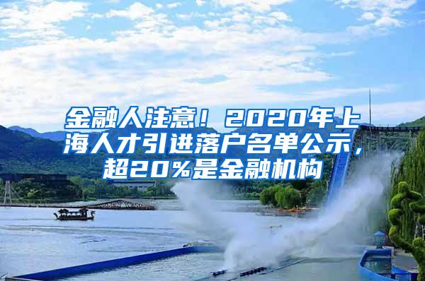 金融人注意！2020年上海人才引进落户名单公示，超20%是金融机构