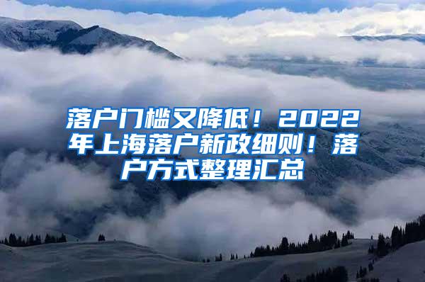 落户门槛又降低！2022年上海落户新政细则！落户方式整理汇总