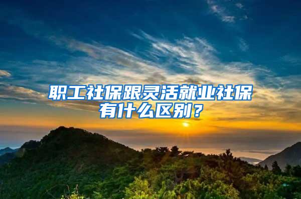 职工社保跟灵活就业社保有什么区别？