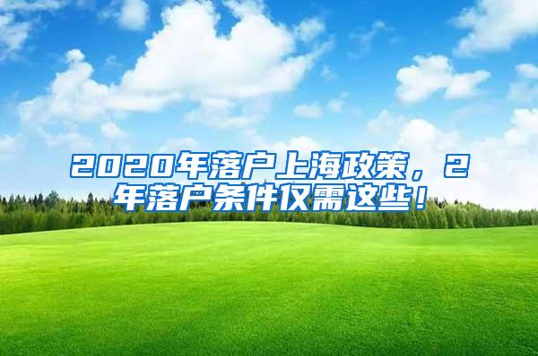 2020年落户上海政策，2年落户条件仅需这些！