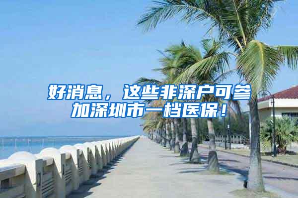 好消息，这些非深户可参加深圳市一档医保！