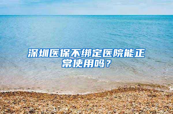 深圳医保不绑定医院能正常使用吗？