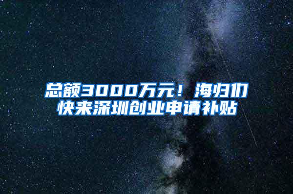 总额3000万元！海归们快来深圳创业申请补贴