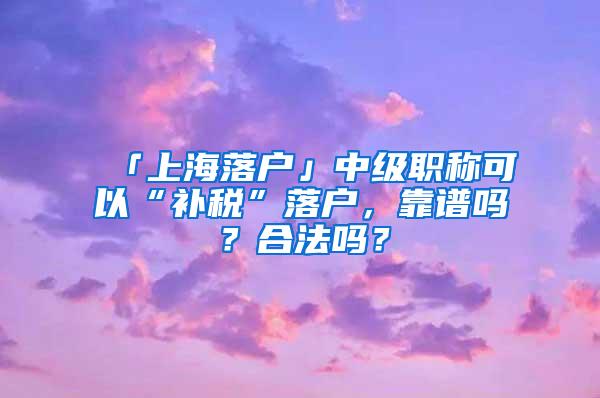 「上海落户」中级职称可以“补税”落户，靠谱吗？合法吗？