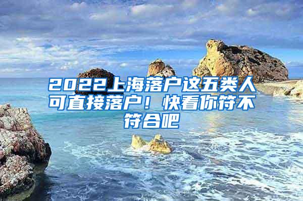 2022上海落户这五类人可直接落户！快看你符不符合吧