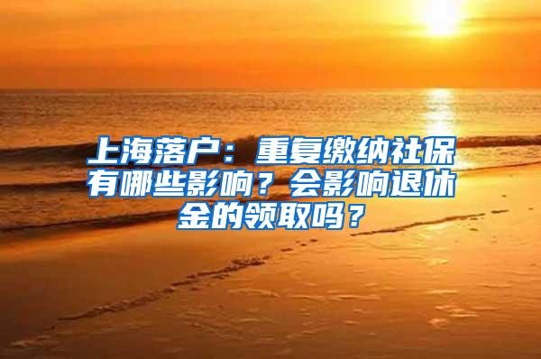 上海落户：重复缴纳社保有哪些影响？会影响退休金的领取吗？