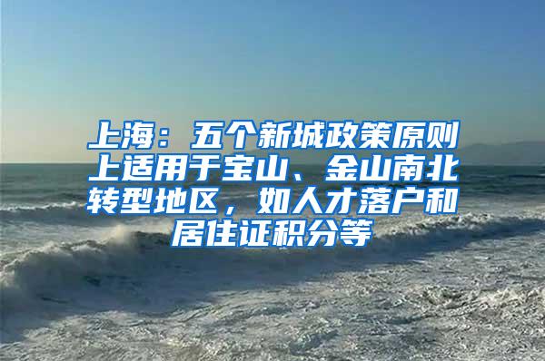 上海：五个新城政策原则上适用于宝山、金山南北转型地区，如人才落户和居住证积分等