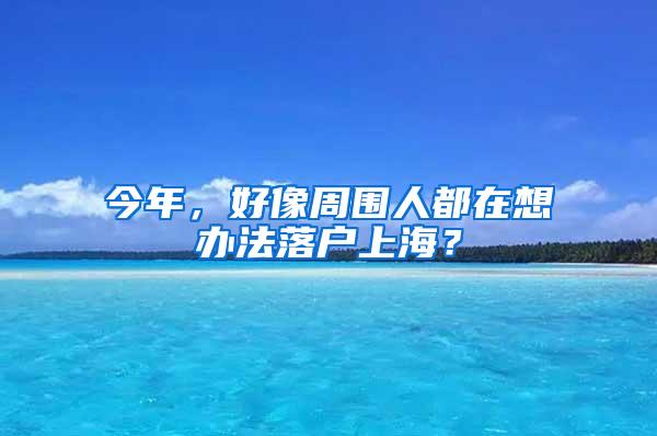 今年，好像周围人都在想办法落户上海？