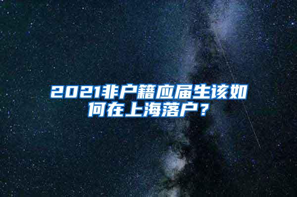 2021非户籍应届生该如何在上海落户？