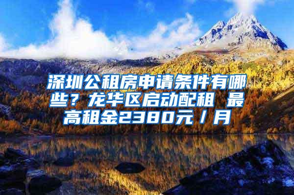 深圳公租房申请条件有哪些？龙华区启动配租 最高租金2380元／月