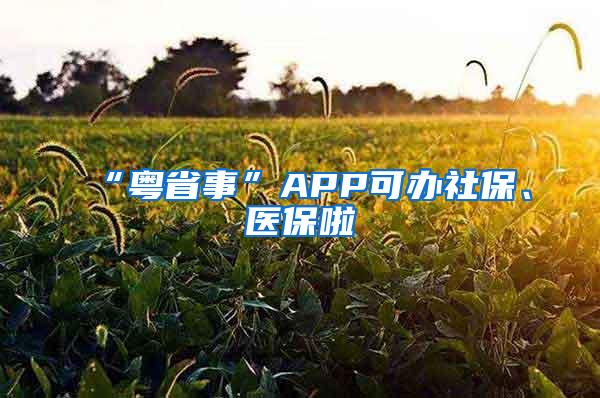 “粤省事”APP可办社保、医保啦