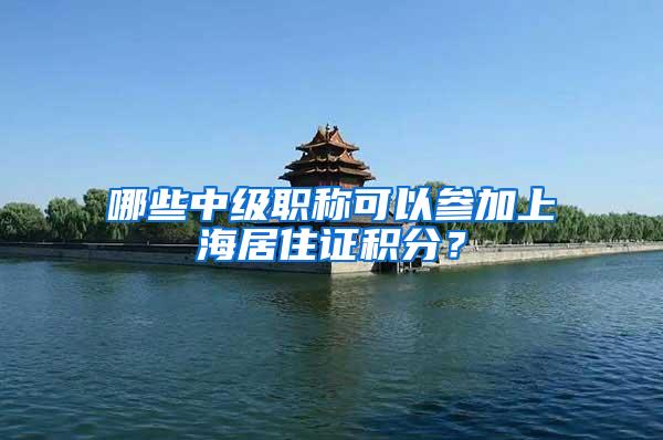 哪些中级职称可以参加上海居住证积分？