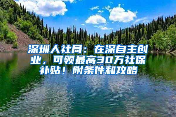 深圳人社局：在深自主创业，可领最高30万社保补贴！附条件和攻略