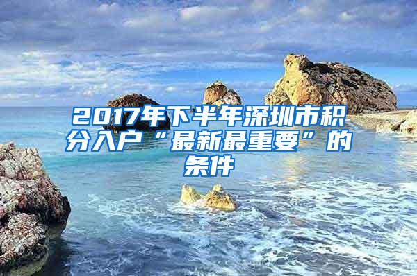 2017年下半年深圳市积分入户“最新最重要”的条件