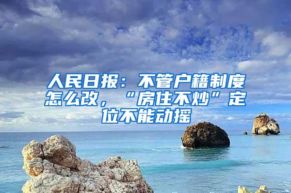 人民日报：不管户籍制度怎么改，“房住不炒”定位不能动摇