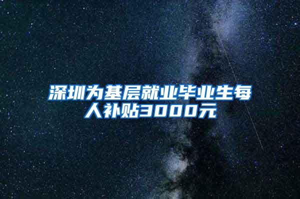 深圳为基层就业毕业生每人补贴3000元