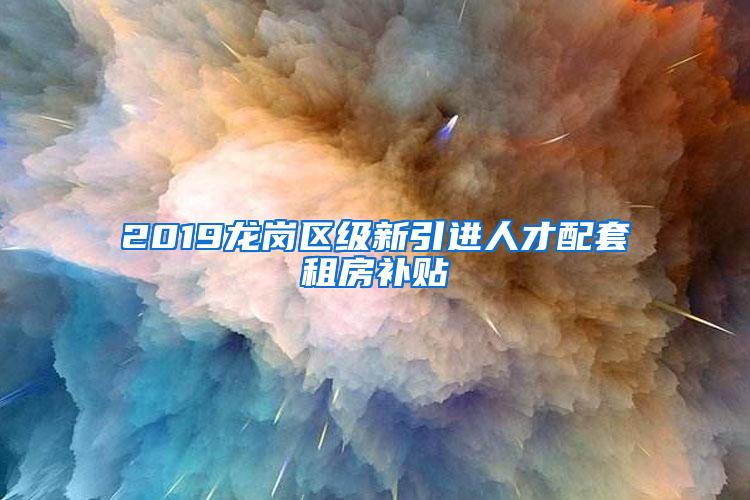 2019龙岗区级新引进人才配套租房补贴