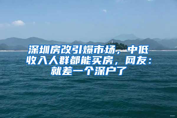 深圳房改引爆市场，中低收入人群都能买房，网友：就差一个深户了