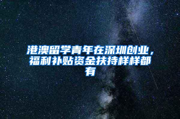 港澳留学青年在深圳创业，福利补贴资金扶持样样都有