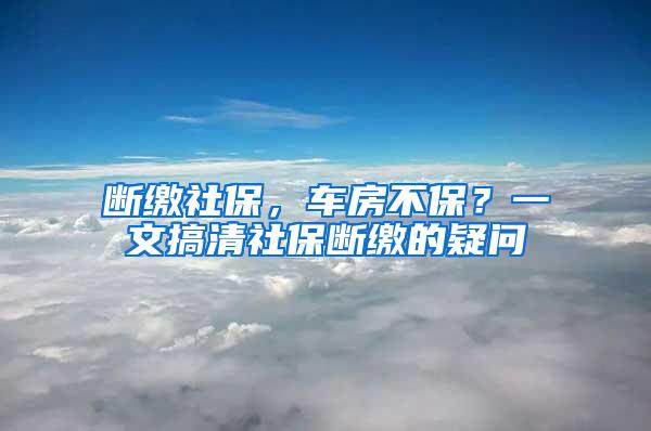 断缴社保，车房不保？一文搞清社保断缴的疑问