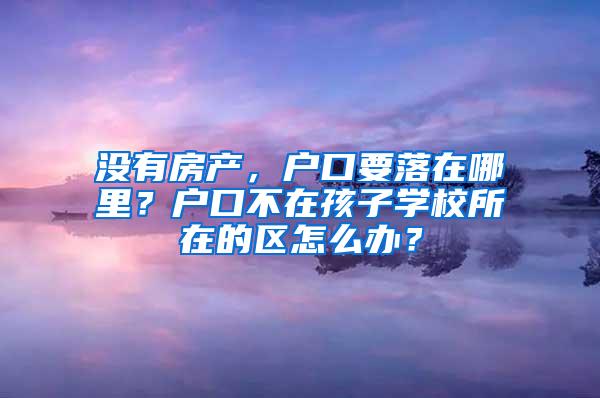 没有房产，户口要落在哪里？户口不在孩子学校所在的区怎么办？