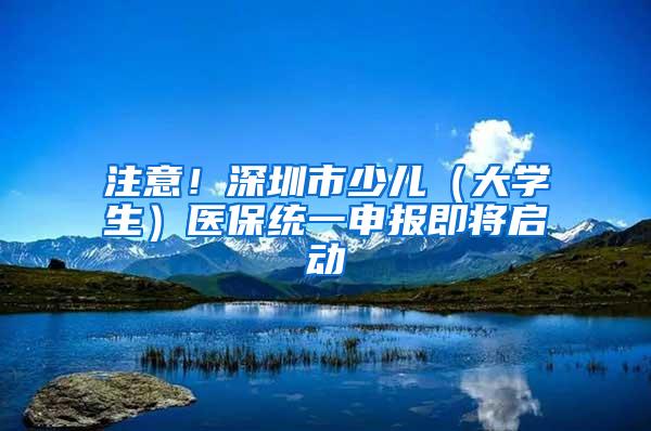 注意！深圳市少儿（大学生）医保统一申报即将启动