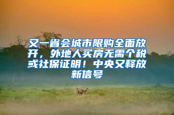 又一省会城市限购全面放开，外地人买房无需个税或社保证明！中央又释放新信号