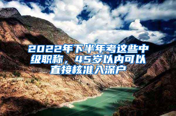 2022年下半年考这些中级职称，45岁以内可以直接核准入深户