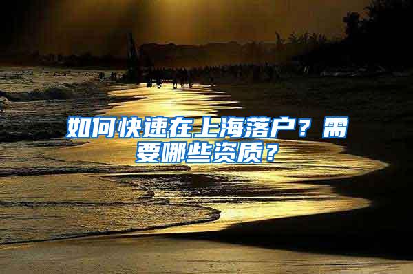 如何快速在上海落户？需要哪些资质？