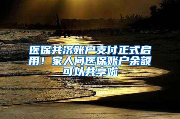 医保共济账户支付正式启用！家人间医保账户余额可以共享啦