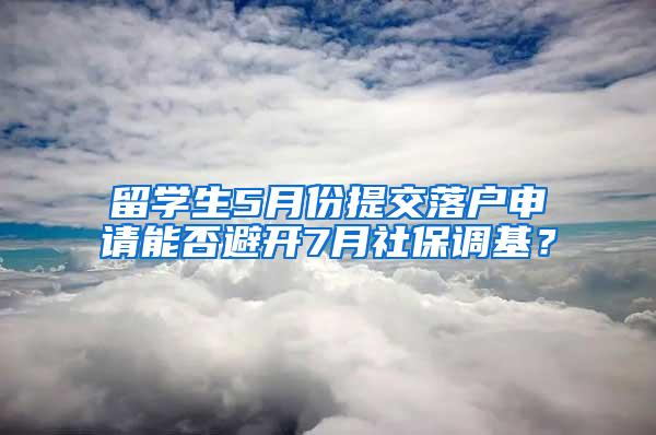 留学生5月份提交落户申请能否避开7月社保调基？