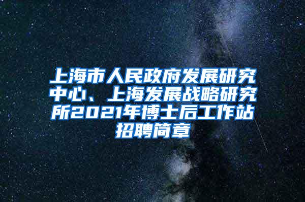 上海市人民政府发展研究中心、上海发展战略研究所2021年博士后工作站招聘简章