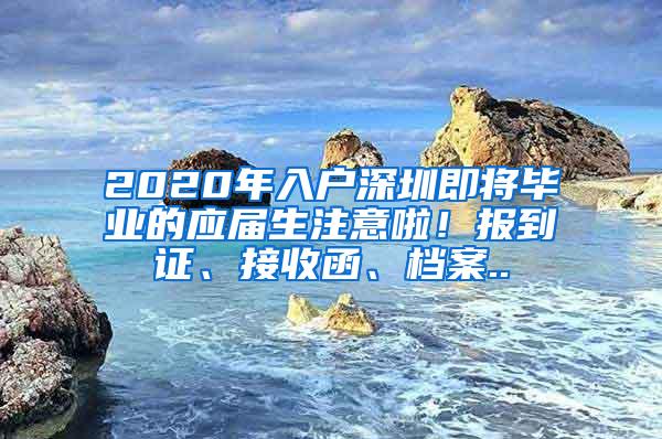 2020年入户深圳即将毕业的应届生注意啦！报到证、接收函、档案..