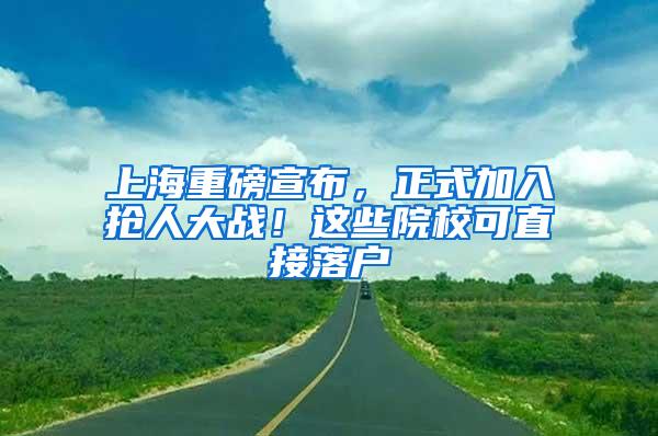 上海重磅宣布，正式加入抢人大战！这些院校可直接落户